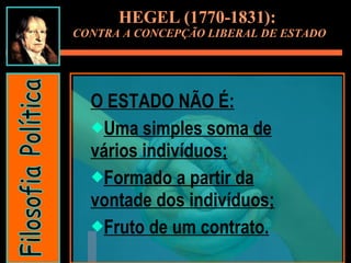 HEGEL (1770-1831):  CONTRA A CONCEPÇÃO LIBERAL DE ESTADO O ESTADO NÃO É: Uma simples soma de vários indivíduos; Formado a partir da vontade dos indivíduos; Fruto de um contrato. Filosofia Política 
