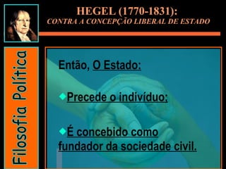 Então,  O Estado: Precede o indivíduo; É concebido como fundador da sociedade civil. HEGEL (1770-1831):  CONTRA A CONCEPÇÃO LIBERAL DE ESTADO Filosofia Política 