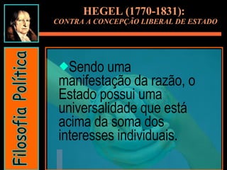 Sendo uma manifestação da razão, o Estado possui uma universalidade que está acima da soma dos interesses individuais. HEGEL (1770-1831):  CONTRA A CONCEPÇÃO LIBERAL DE ESTADO Filosofia Política 