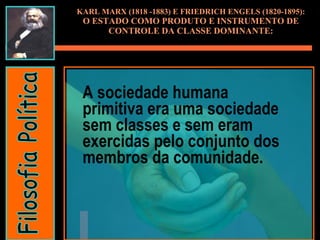 KARL MARX (1818 -1883) E FRIEDRICH ENGELS (1820-1895): O ESTADO COMO PRODUTO E INSTRUMENTO DE CONTROLE DA CLASSE DOMINANTE: A sociedade humana primitiva era uma sociedade sem classes e sem eram exercidas pelo conjunto dos membros da comunidade. Filosofia Política 