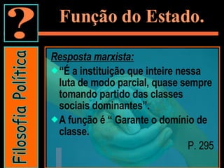 Função do Estado. Resposta marxista: “ É a instituição que inteire nessa luta de modo parcial, quase sempre tomando partido das classes sociais dominantes”. A função é “ Garante o domínio de classe. P. 295 Filosofia Política 