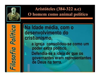 Aristóteles (384-322 a.c)
      O homem como animal político


Na Idade média, com o
desenvolvimento do
cristianismo,
1.     a igreja consolidou-se como um
       poder extra político.
2.     Defendia-se a ideia de que os
       governantes eram representantes
       de Deus na terra.
 