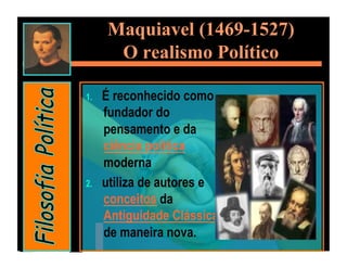 Maquiavel (1469-1527)
       O realismo Político

1.    É reconhecido como
      fundador do
      pensamento e da
      ciência política
      moderna
2.    utiliza de autores e
      conceitos da
      Antiguidade Clássica
      de maneira nova.
 