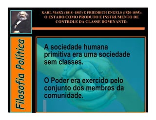 KARL MARX (1818 -1883) E FRIEDRICH ENGELS (1820-1895):
 O ESTADO COMO PRODUTO E INSTRUMENTO DE
      CONTROLE DA CLASSE DOMINANTE:




 A sociedade humana
 primitiva era uma sociedade
 sem classes.

 O Poder era exercido pelo
 conjunto dos membros da
 comunidade.
 