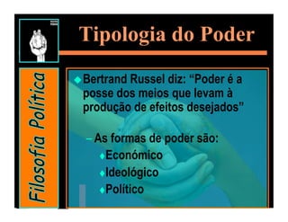 Tipologia do Poder
 Bertrand
         Russel diz: “Poder é a
 posse dos meios que levam à
 produção de efeitos desejados”

  – As formas de poder são:
      Económico

      Ideológico

      Político
 
