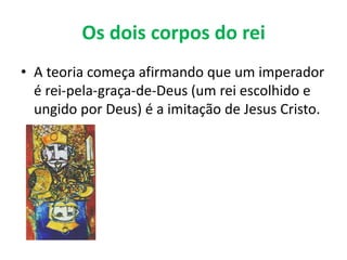 Os dois corpos do rei
• A teoria começa afirmando que um imperador
é rei-pela-graça-de-Deus (um rei escolhido e
ungido por Deus) é a imitação de Jesus Cristo.
 