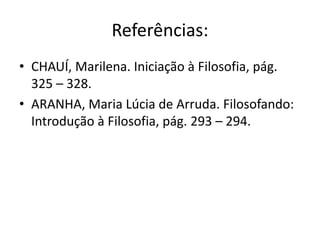 Referências:
• CHAUÍ, Marilena. Iniciação à Filosofia, pág.
325 – 328.
• ARANHA, Maria Lúcia de Arruda. Filosofando:
Introdução à Filosofia, pág. 293 – 294.
 