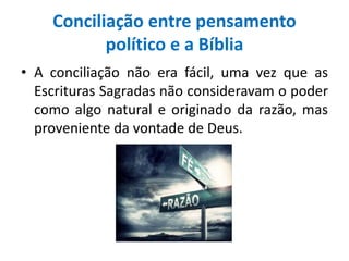 Conciliação entre pensamento
político e a Bíblia
• A conciliação não era fácil, uma vez que as
Escrituras Sagradas não consideravam o poder
como algo natural e originado da razão, mas
proveniente da vontade de Deus.
 