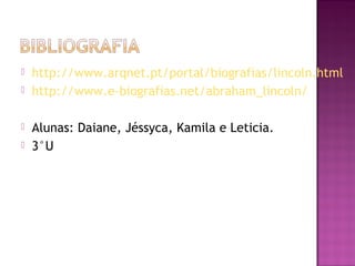  http://www.arqnet.pt/portal/biografias/lincoln.html 
 http://www.e-biografias.net/abraham_lincoln/ 
 Alunas: Daiane, Jéssyca, Kamila e Leticia. 
 3°U 
