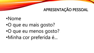 APRESENTAÇÃO PESSOAL
•Nome
•O que eu mais gosto?
•O que eu menos gosto?
•Minha cor preferida é...
 
