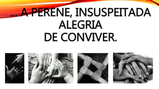 ... A PERENE, INSUSPEITADA
ALEGRIA
DE CONVIVER.
 