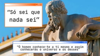 “Só sei que
nada sei”
“Ó homem conhece-te a ti mesmo e assim
conhecerás o universo e os deuses” 12
 