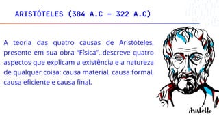 ARISTÓTELES (384 A.C – 322 A.C)
28
A teoria das quatro causas de Aristóteles,
presente em sua obra “Física”, descreve quatro
aspectos que explicam a existência e a natureza
de qualquer coisa: causa material, causa formal,
causa eficiente e causa final.
 