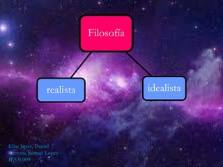 Filosofía
idealistarealista
Elías Japaz, Daniel
Cerruto, Samuel Lopez
IES 9-009
 