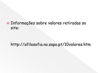    Informações sobre valores retiradas so
    site:



    http://afilosofia.no.sapo.pt/10valores.htm
 
