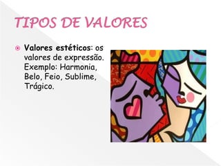    Valores estéticos: os
    valores de expressão.
    Exemplo: Harmonia,
    Belo, Feio, Sublime,
    Trágico.
 