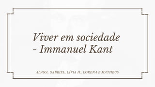 Viver em sociedade
- Immanuel Kant
ALANA, GABRIEL, LÍVIA H., LORENA E MATHEUS
 