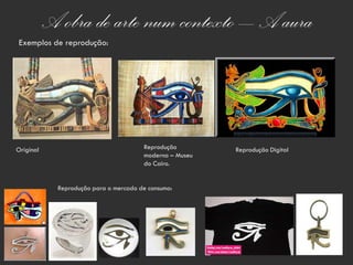 A obra de arte num contexto – A aura
Exemplos de reprodução:




Original                                Reprodução        Reprodução Digital
                                        moderna – Museu
                                        do Cairo.


             Reprodução para o mercado de consumo:
 