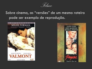 Filme
Sobre cinema, as “versões” de um mesmo roteiro
  pode ser exemplo de reprodução.
 
