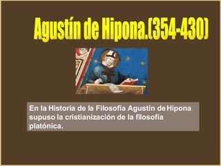 En la Historia de la Filosofía Agustín de Hipona supuso la cristianización de la filosofía platónica.  Agustín de Hipona.(354-430) 