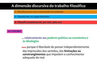 A  Filosofiaprocuraumacompreensãodatotalidade;A  Filosofia tem um papellibertador.A  Filosofiacaracteriza-se, porisso, pelasua:AUTONOMIA... relativamenteaospoderespolíticooueconómico e àsideologias...porque é liberdade de pensarindependentemente das impressões dos sentidos, das limitaçõesouconstrangimentosqueimpedem o conhecimentoadequado do real.