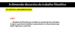 FILOSOFIA E ARGUMENTAÇÃOLógica … disciplinadaFilosofiaque se dedicaaoestudo das leis, princípiose regras a quedevemobedecer o pensamento e o discursoparaqueSejamrigorosos e coerentes.