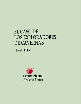 EL CASO DE
LOS EXPLORADORES
DE CAVERNAS
Lon L. Fuller




        @
     LEXISNEXIS
     Abeledo-Perrot
 