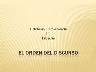 Estefanía García Varela
              11.1
           Filosofía



EL ORDEN DEL DISCURSO
 