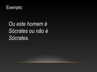 Ou este homem é
Sócrates ou não é
Sócrates.
Exemplo:
 