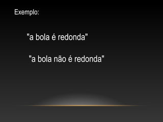 "a bola é redonda" 
 "a bola não é redonda"
Exemplo:
 