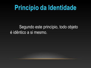 Segundo este princípio, todo objeto 
é idêntico a si mesmo.
 