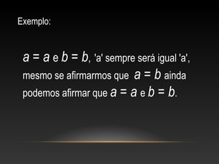 Exemplo:
 
a = a e b = b,  'a' sempre será igual 'a', 
mesmo se afirmarmos que  a = b ainda 
podemos afirmar que a = a e b = b.
 