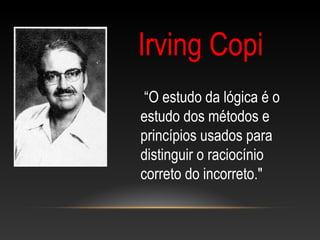 “O estudo da lógica é o
estudo dos métodos e
princípios usados para
distinguir o raciocínio
correto do incorreto."
Irving Copi
 