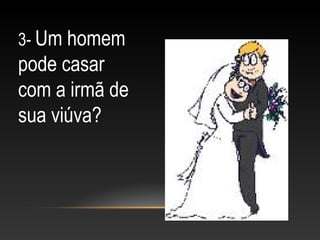 3- Um homem
pode casar
com a irmã de
sua viúva?
 