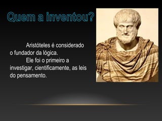Aristóteles é considerado
o fundador da lógica.
Ele foi o primeiro a
investigar, cientificamente, as leis
do pensamento.
 