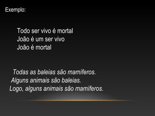 Exemplo:
Todo ser vivo é mortal
João é um ser vivo
João é mortal
Todas as baleias são mamíferos.
Alguns animais são baleias.
Logo, alguns animais são mamíferos.
 