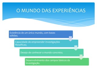 Existência de um único mundo, com bases
sólidas;
Capacidade de empreender investigações
filosóficas;
Desejo de conhecer o mundo concreto;
Desenvolvimento dos campos básicos da
investigação.
O MUNDO DAS EXPERIÊNCIAS
 