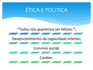 “Todos nós queremos ser felizes.”;
Desenvolvimento da capacidade interior;
Convívio social;
Caráter.
ÉTICA E POLÍTICA
 