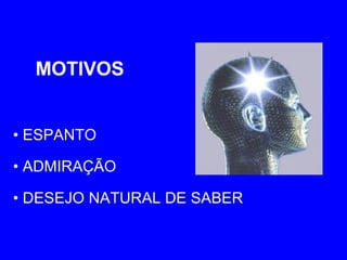 • ESPANTO
• ADMIRAÇÃO
• DESEJO NATURAL DE SABER
MOTIVOS
 