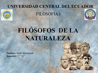 UNIVERSIDAD CENTRAL DEL ECUADOR
FILOSOFÍA I
FILÓSOFOS DE LA
NATURALEZA
Nombre: Edith Maldonado
Semestre: 2 º “A”
 
