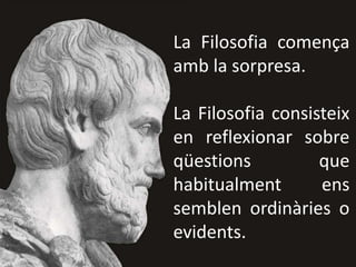 La Filosofia comença
amb la sorpresa.
La Filosofia consisteix
en reflexionar sobre
qüestions que
habitualment ens
semblen ordinàries o
evidents.
 