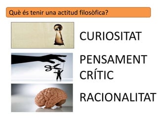 Què és tenir una actitud filosòfica?
CURIOSITAT
PENSAMENT
CRÍTIC
RACIONALITAT
 