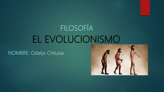 FILOSOFÍA
EL EVOLUCIONISMO
NOMBRE: Odalys Chiluisa
 