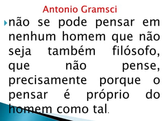 não se pode pensar em
nenhum homem que não
seja também filósofo,
que não pense,
precisamente porque o
pensar é próprio do
homem como tal.
 