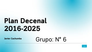 Plan Decenal
2016-2025
Javier Cachumba
Grupo: N° 6
 