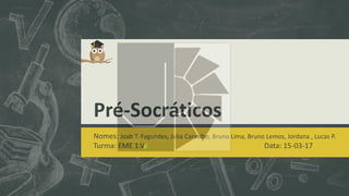 Pré-Socráticos
Nomes: Joab T. Fagundes, Julia Carvalho, Bruno Lima, Bruno Lemos, Jordana , Lucas P.
Turma: EME 1.V Data: 15-03-17
 