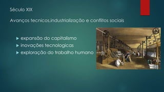 Século XIX
Avanços tecnicos,industrialização e conflitos sociais
 expansão do capitalismo
 inovações tecnologicas
 exploração do trabalho humano
 
