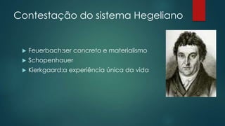 Contestação do sistema Hegeliano
 Feuerbach:ser concreto e materialismo
 Schopenhauer
 Kierkgaard:a experiência única da vida
 