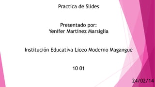 Practica de Slides
Presentado por:
Yenifer Martínez Marsiglia
Institución Educativa Liceo Moderno Magangue
10 01
24/02/14
 