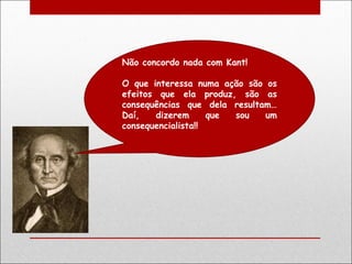 Não concordo nada com Kant!

O que interessa numa ação são os
efeitos que ela produz, são as
consequências que dela resultam…
Daí,   dizerem      que sou   um
consequencialista!!
 